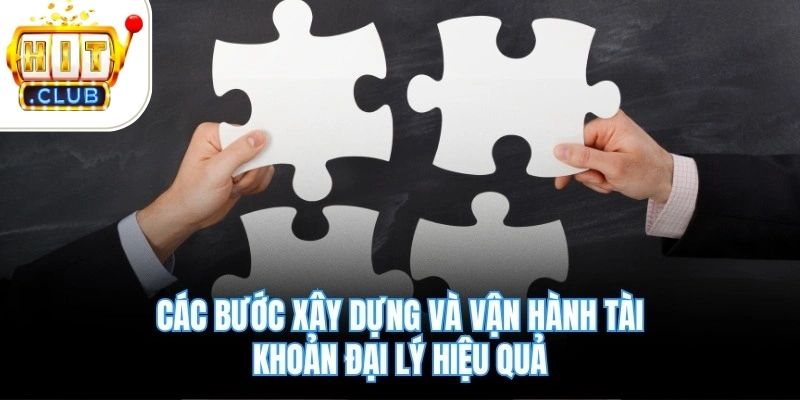 Các bước xây dựng và vận hành tài khoản đại lý hiệu quả